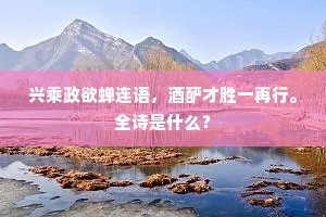 兴乘政欲蝉连语，酒酽才胜一再行。全诗是什么？