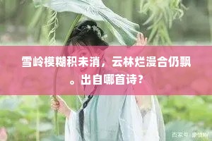 雪岭模糊积未消，云林烂漫合仍飘。出自哪首诗？