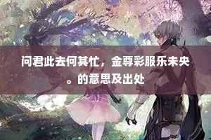 问君此去何其忙，金尊彩服乐未央。的意思及出处