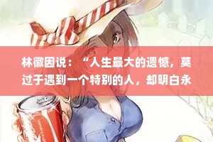 林徽因说：“人生最大的遗憾，莫过于遇到一个特别的人，却明白永远不可能在一起，或早，或晚，都得放弃。到最后才明白，最让人痛
