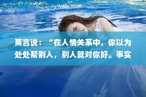 莫言说：“在人情关系中，你以为处处帮别人，别人就对你好。事实上，大多数人不会记得你的好，还认为理所当然。”