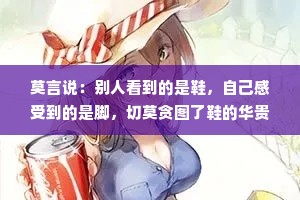莫言说：别人看到的是鞋，自己感受到的是脚，切莫贪图了鞋的华贵，而委屈了自己的脚。