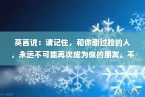 莫言说：请记住，和你翻过脸的人，永远不可能再次成为你的朋友。不管这个人和你是什么关系，一旦和你翻脸，就代表你们已经不是一路人了