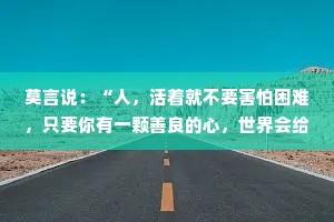 莫言说：“人，活着就不要害怕困难，只要你有一颗善良的心，世界会给你一片温暖的天空。”