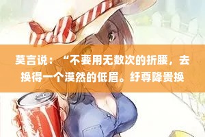 莫言说：“不要用无数次的折腰，去换得一个漠然的低眉。纡尊降贵换来的，只会是对方愈发地居高临下和颐指气使。没有平视，就永无对等。”