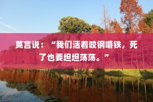 莫言说：“我们活着咬钢嚼铁，死了也要坦坦荡荡。” 