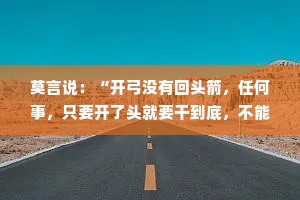 莫言说：“开弓没有回头箭，任何事，只要开了头就要干到底，不能半途而废。”