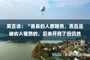莫言说：“善良的人都晚熟，而且是被劣人催熟的，后来开窍了但仍然保持善良和赤诚。”