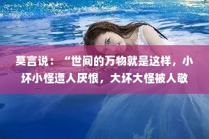 莫言说：“世间的万物就是这样，小坏小怪遭人厌恨，大坏大怪被人敬仰。”