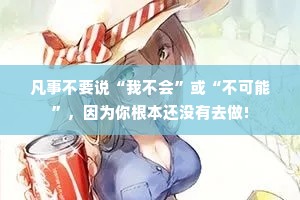 凡事不要说“我不会”或“不可能”，因为你根本还没有去做!
