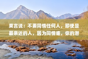 莫言说：不要同情任何人，即使是最亲近的人，因为同情谁，你的潜意识就会自动背负谁的命运。只会把自己拖下水，看似委屈，实则愚昧。