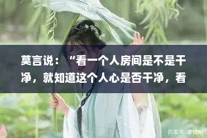 莫言说：“看一个人房间是不是干净，就知道这个人心是否干净，看一个人遇到事的态度，就知道这个人情绪是否干净，心干净，人自然干净。”