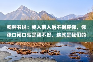 钱钟书说：我人前人后不揭穿你，你张口闭口就是我不好，这就是我们的差距，不是你的狂妄让我沉默，而是你的无知让我无语。