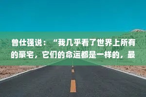 曾仕强说：“我几乎看了世界上所有的豪宅，它们的命运都是一样的，最终没有留到最后。要么在你有生之年被拍卖，要么你的后代把它卖掉。