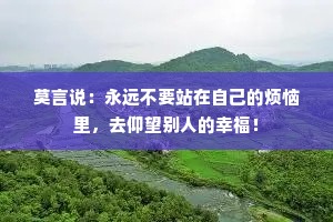 莫言说：永远不要站在自己的烦恼里，去仰望别人的幸福！