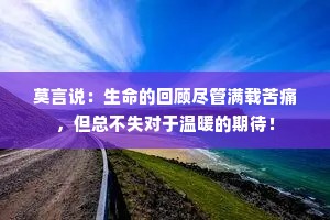 莫言说：生命的回顾尽管满载苦痛，但总不失对于温暖的期待！