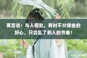 莫言说：与人相处，有时不分缘由的好心，只会乱了别人的节奏！