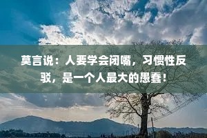 莫言说：人要学会闭嘴，习惯性反驳，是一个人最大的愚蠢！