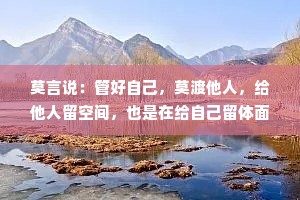 莫言说：管好自己，莫渡他人，给他人留空间，也是在给自己留体面！