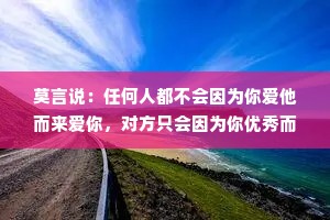 莫言说：任何人都不会因为你爱他而来爱你，对方只会因为你优秀而来爱你！