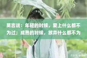 莫言说：年轻的时候，爱上什么都不为过；成熟的时候，放弃什么都不为错！
