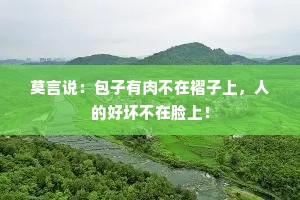 莫言说：包子有肉不在褶子上，人的好坏不在脸上！