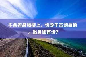 不合着身杨柳上，也令千古动离情。出自哪首诗？