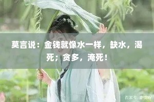 莫言说：金钱就像水一样，缺水，渴死；贪多，淹死！