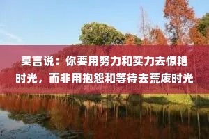 莫言说：你要用努力和实力去惊艳时光，而非用抱怨和等待去荒废时光！