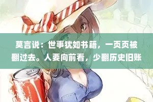 莫言说：世事犹如书籍，一页页被翻过去。人要向前看，少翻历史旧账！