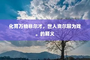 化育万物非尔才，世人资尔聊为戏。的释义