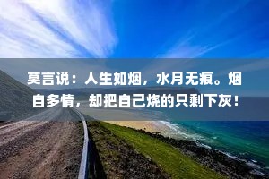 莫言说：人生如烟，水月无痕。烟自多情，却把自己烧的只剩下灰！