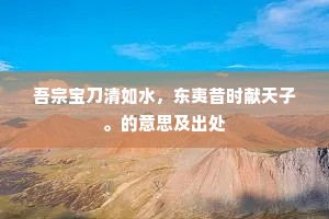 吾宗宝刀清如水，东夷昔时献天子。的意思及出处