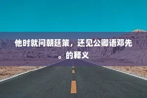 他时就问朝廷策，还见公卿语邓先。的释义