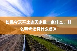 如果今天不比昨天多做一点什么，那么明天还有什么意义