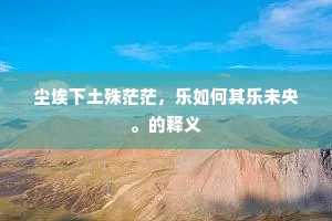 尘埃下土殊茫茫，乐如何其乐未央。的释义