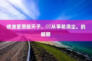 感激更恩报天子，僶俛从事希涓尘。的解释