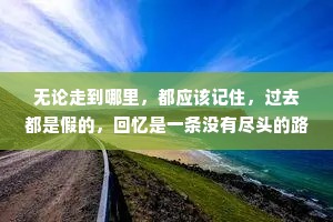 无论走到哪里，都应该记住，过去都是假的，回忆是一条没有尽头的路，一切以往的春天都不复存在，就连那最坚韧而又狂乱的爱情归根结底也不过是一种转瞬即逝的现实