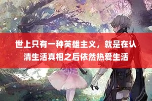 世上只有一种英雄主义，就是在认清生活真相之后依然热爱生活