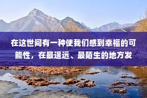 在这世间有一种使我们感到幸福的可能性，在最遥远、最陌生的地方发现一个故乡，并对那些极隐秘和最难接近的东西产生热爱