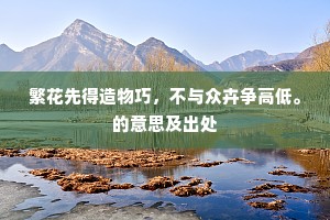 繁花先得造物巧，不与众卉争高低。的意思及出处