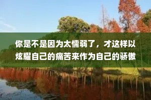 你是不是因为太懦弱了，才这样以炫耀自己的痛苦来作为自己的骄傲？