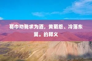 葛巾劝我求为酒，黄菊怨、冷落东篱。的释义