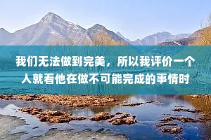 我们无法做到完美，所以我评价一个人就看他在做不可能完成的事情时，失败得有多精彩。
