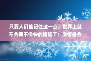 只要人们能记住这一点，世界上就不会有不愉快的婚姻了：激情是会自行燃尽的火焰，而爱情却是燃料，它能向篝火提供燃料，使它永不熄灭