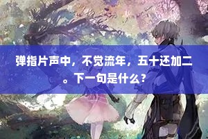 弹指片声中，不觉流年，五十还加二。下一句是什么？