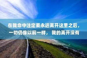 在我命中注定要永远离开这里之后， 一切仍像以前一样， 我的离开没有留下任何痕迹