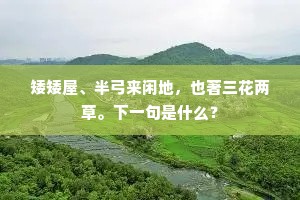 矮矮屋、半弓来闲地，也著三花两草。下一句是什么？