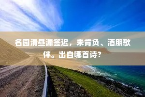 名园清昼漏签迟，未肯负、酒朋歌伴。出自哪首诗？
