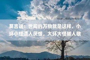 莫言说：世间的万物就是这样，小坏小怪遭人厌恨，大坏大怪被人敬仰
